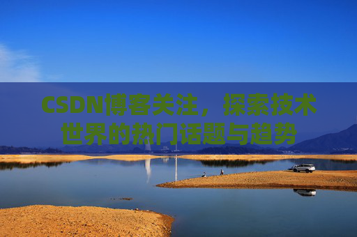 CSDN博客关注,探索技术世界的热门话题与趋势 CSDN博客关注,探索技术世界的热门话题与趋势