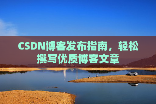 CSDN博客发布指南,轻松撰写优质博客文章